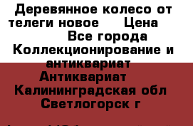 Деревянное колесо от телеги новое . › Цена ­ 4 000 - Все города Коллекционирование и антиквариат » Антиквариат   . Калининградская обл.,Светлогорск г.